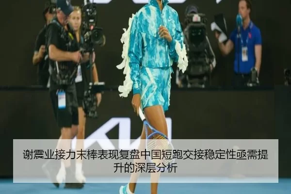谢震业接力末棒表现复盘中国短跑交接稳定性亟需提升的深层分析