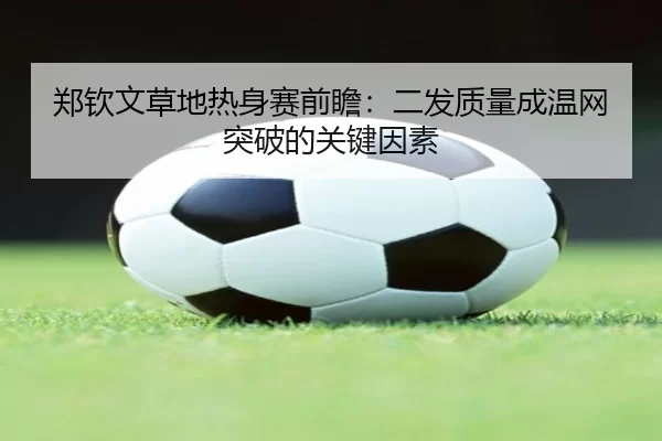 郑钦文草地热身赛前瞻：二发质量成温网突破的关键因素